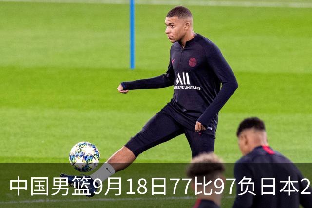 中国男篮9月18日77比97负日本20分，郭士强下课能救局吗