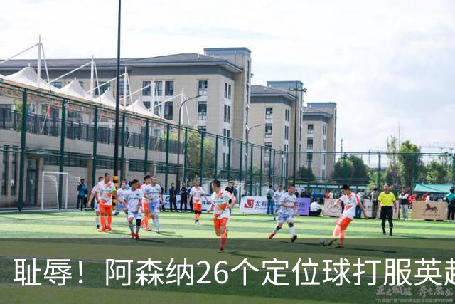 耻辱！阿森纳26个定位球打服英超，名帅急了：都给我回归人盯人
